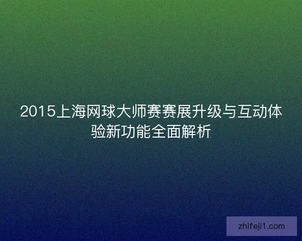 2015上海网球大师赛赛展升级与互动体验新功能全面解析