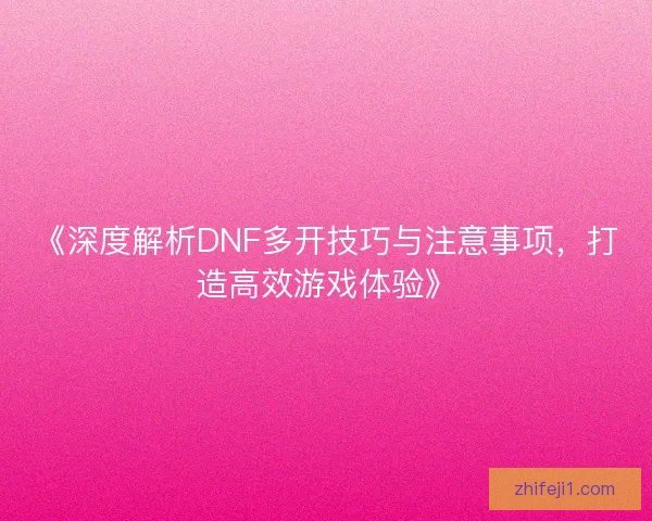 《深度解析DNF多开技巧与注意事项，打造高效游戏体验》