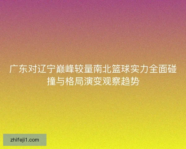 广东对辽宁巅峰较量南北篮球实力全面碰撞与格局演变观察趋势