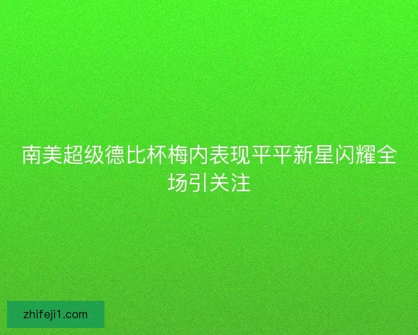 南美超级德比杯梅内表现平平新星闪耀全场引关注